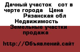 Дачный участок 9 сот.в черте города › Цена ­ 300 000 - Рязанская обл. Недвижимость » Земельные участки продажа   